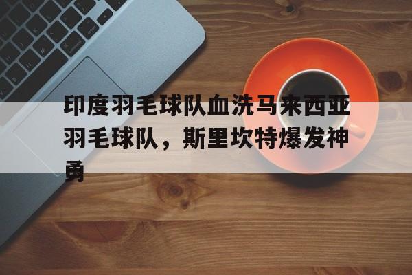 印度羽毛球队血洗马来西亚羽毛球队，斯里坎特爆发神勇的简单介绍
